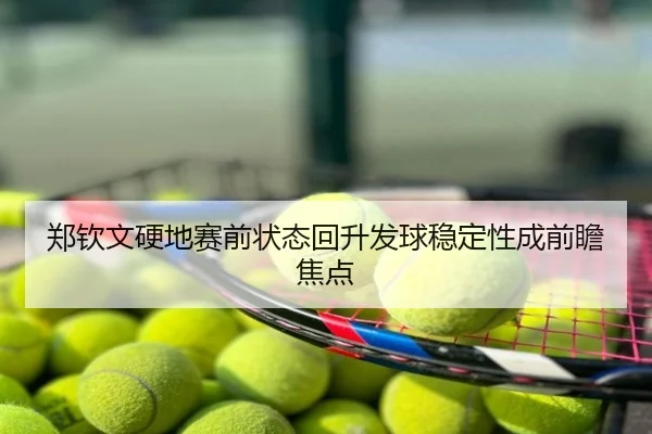 郑钦文硬地赛前状态回升发球稳定性成前瞻焦点