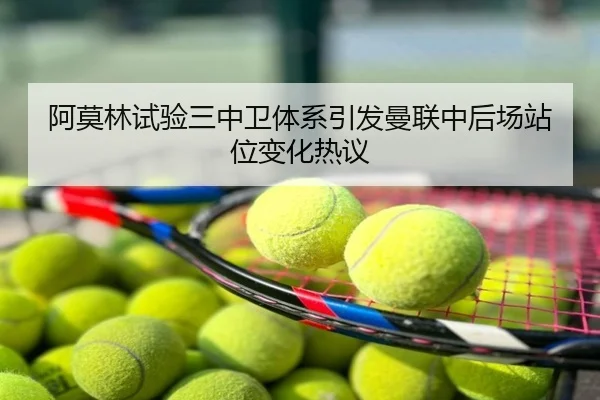 阿莫林试验三中卫体系引发曼联中后场站位变化热议