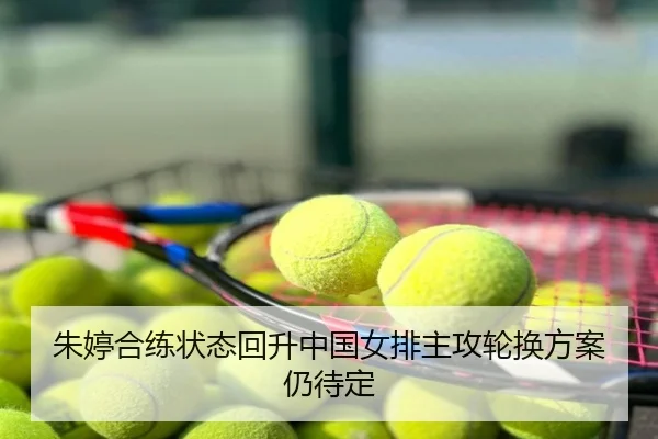 朱婷合练状态回升中国女排主攻轮换方案仍待定
