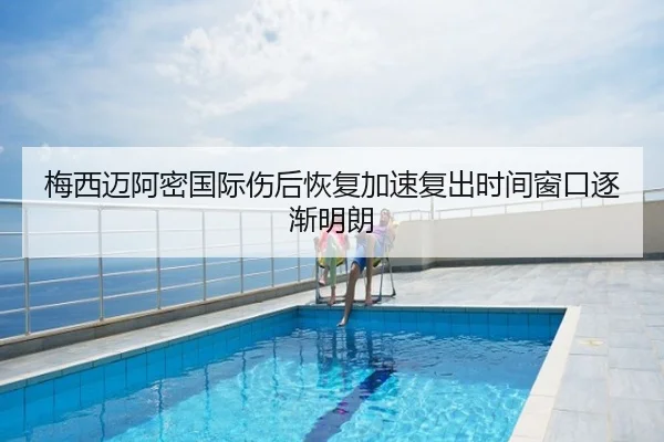 梅西迈阿密国际伤后恢复加速复出时间窗口逐渐明朗