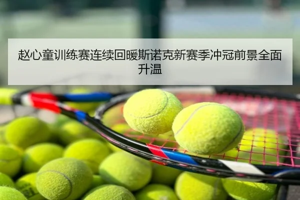赵心童训练赛连续回暖斯诺克新赛季冲冠前景全面升温