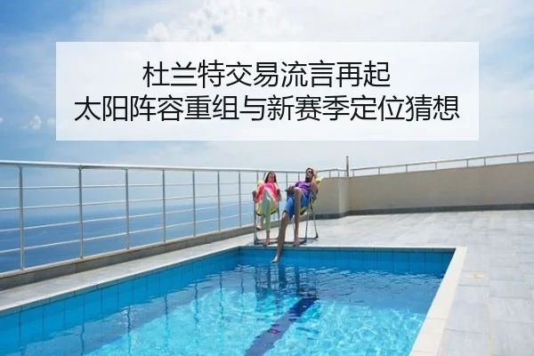 杜兰特交易流言再起 太阳阵容重组与新赛季定位猜想