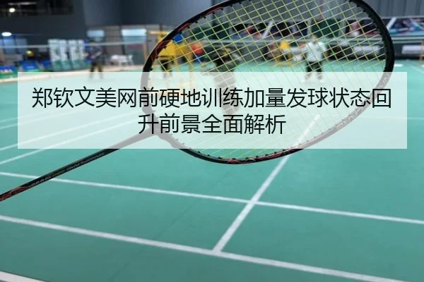 郑钦文美网前硬地训练加量发球状态回升前景全面解析
