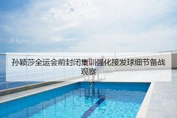 孙颖莎全运会前封闭集训强化接发球细节备战观察