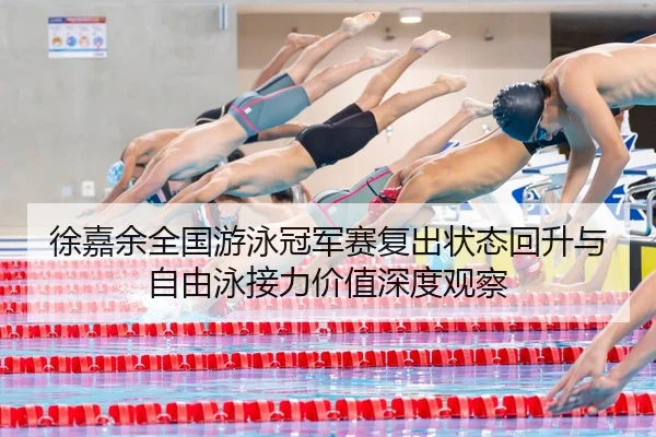 徐嘉余全国游泳冠军赛复出状态回升与自由泳接力价值深度观察