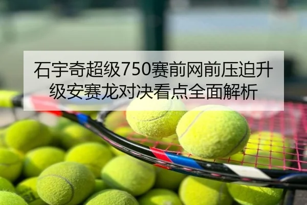 石宇奇超级750赛前网前压迫升级安赛龙对决看点全面解析
