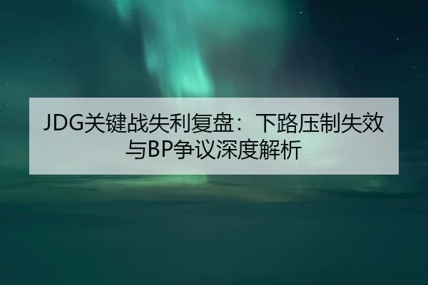 JDG关键战失利复盘：下路压制失效与BP争议深度解析