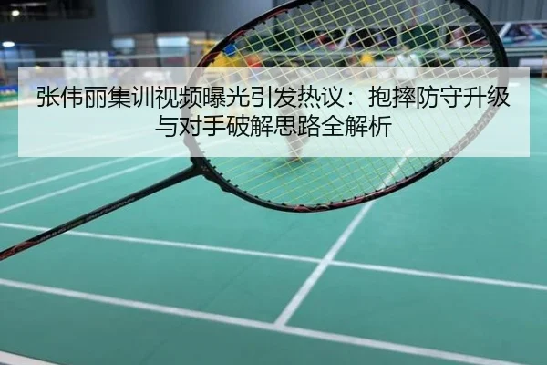 张伟丽集训视频曝光引发热议：抱摔防守升级与对手破解思路全解析