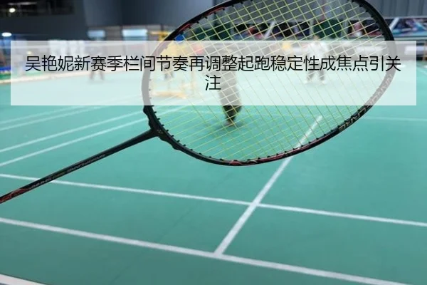 吴艳妮新赛季栏间节奏再调整起跑稳定性成焦点引关注