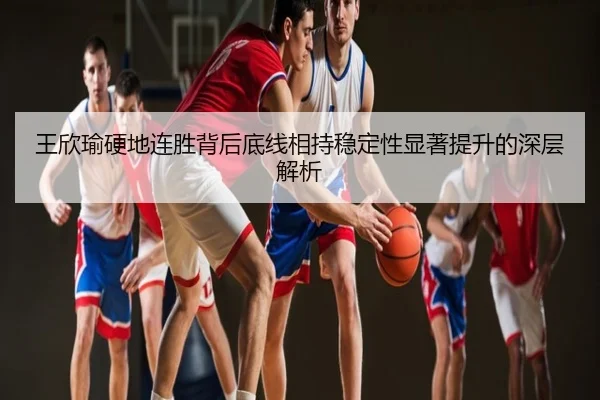 王欣瑜硬地连胜背后底线相持稳定性显著提升的深层解析
