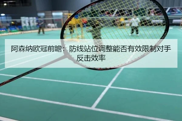 阿森纳欧冠前瞻：防线站位调整能否有效限制对手反击效率