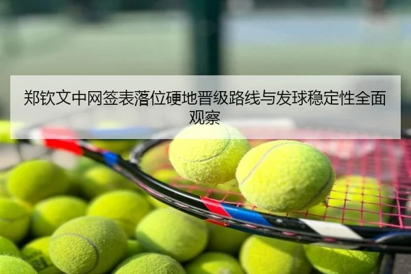 郑钦文中网签表落位硬地晋级路线与发球稳定性全面观察